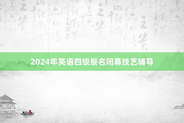 2024年英语四级报名闭幕技艺辅导