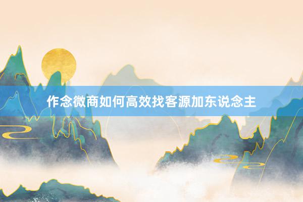作念微商如何高效找客源加东说念主