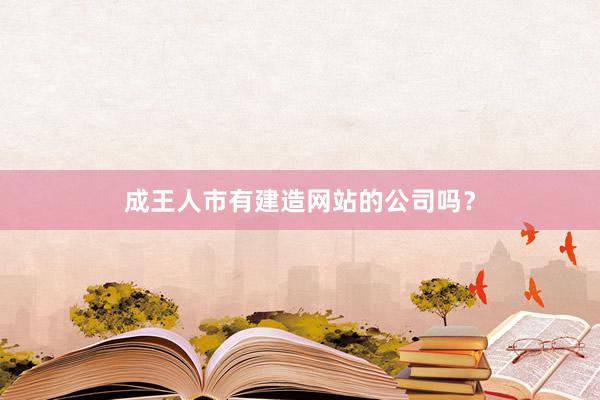 成王人市有建造网站的公司吗？