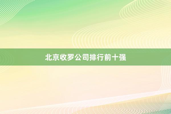 北京收罗公司排行前十强