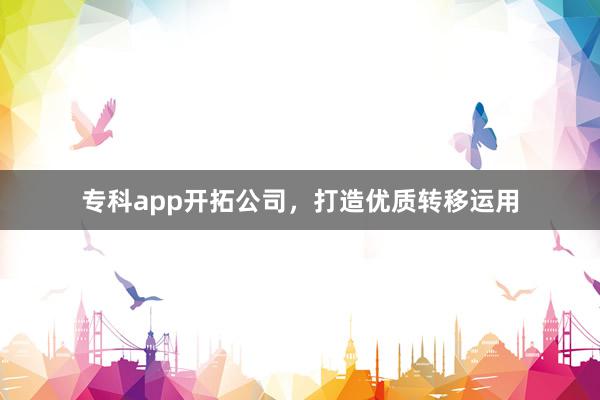 专科app开拓公司，打造优质转移运用