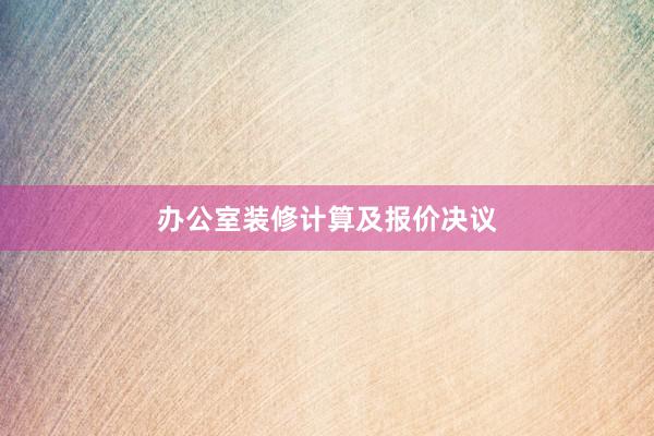 办公室装修计算及报价决议