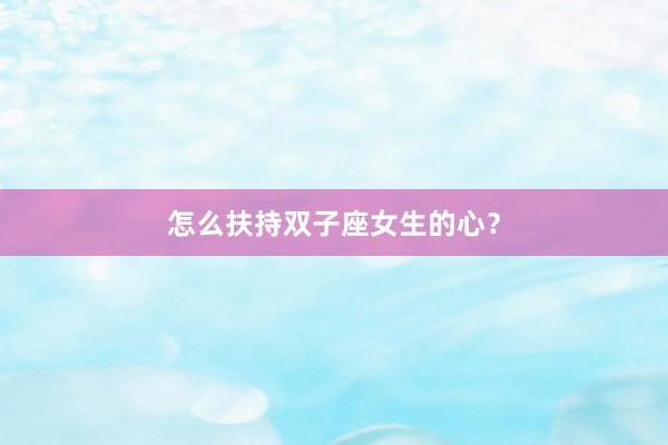 怎么扶持双子座女生的心？
