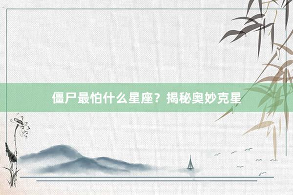 僵尸最怕什么星座？揭秘奥妙克星