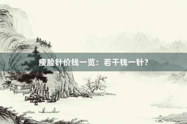 瘦脸针价钱一览：若干钱一针？