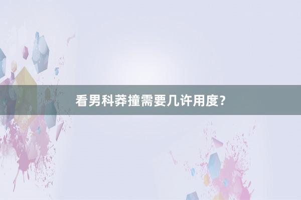 看男科莽撞需要几许用度？