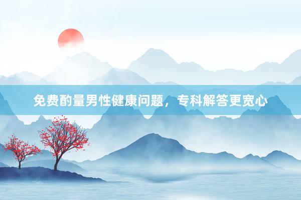 免费酌量男性健康问题，专科解答更宽心