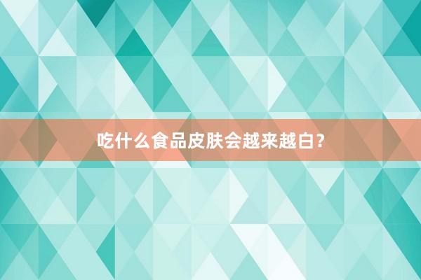吃什么食品皮肤会越来越白？
