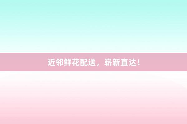 近邻鲜花配送，崭新直达！