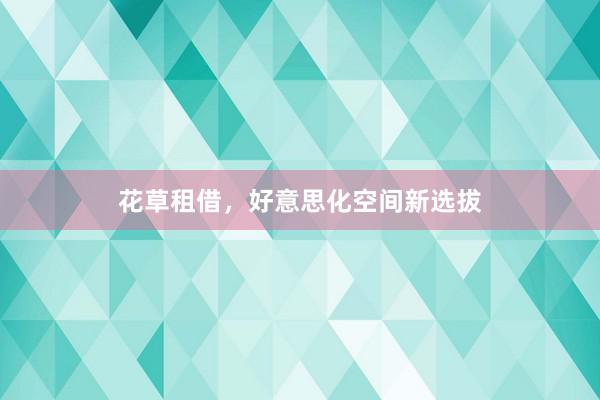 花草租借，好意思化空间新选拔