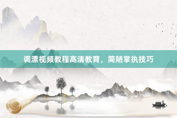 调漂视频教程高清教育，简陋掌执技巧