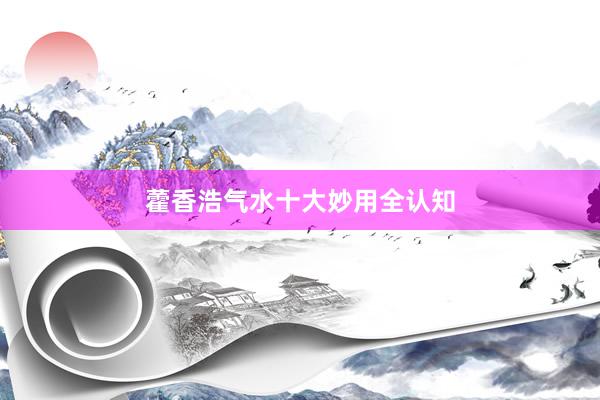 藿香浩气水十大妙用全认知