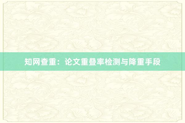 知网查重：论文重叠率检测与降重手段