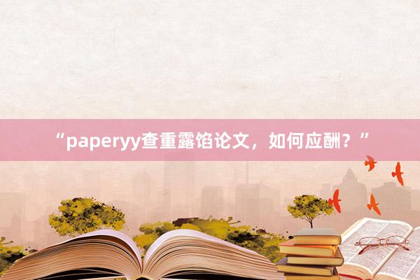 “paperyy查重露馅论文,如何应酬?”